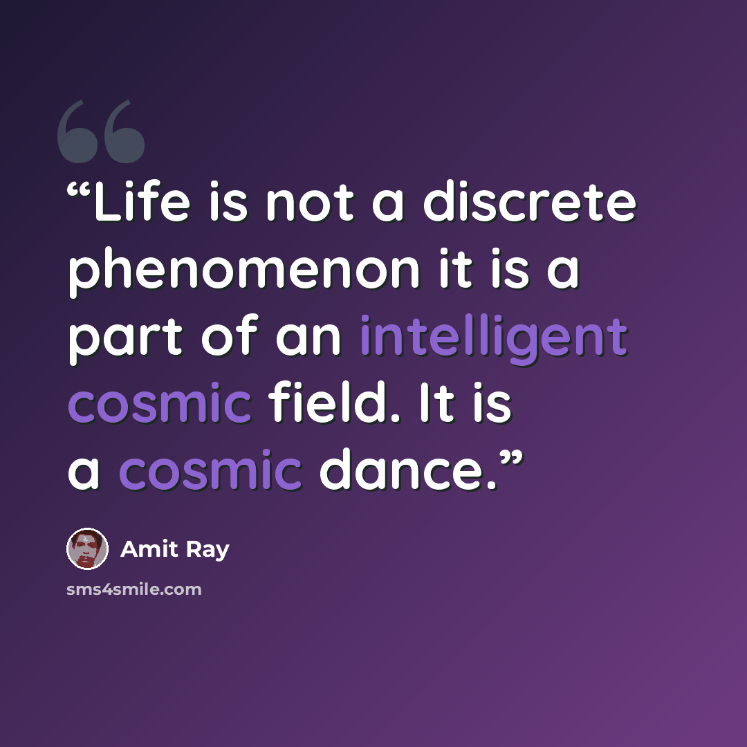 “Life is not a discrete phenomenon it is a part of an intelligent cosmic field. It is a cosmic dance.” quote by Amit Ray