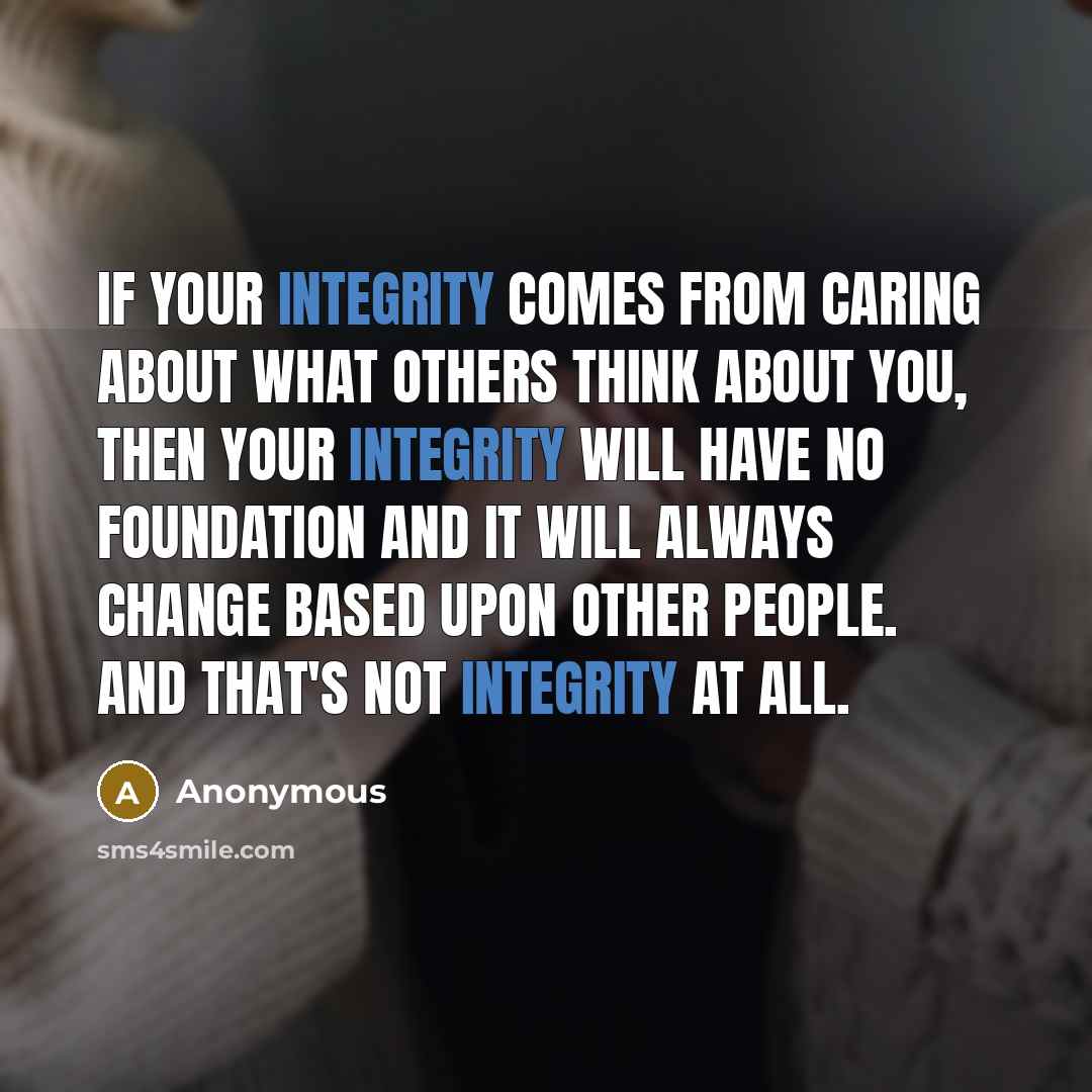 “If your integrity comes from caring about what others think about you, then your integrity will have no foundation and it will always change based upon other people. And that's not integrity at all.” quote by Anonymous