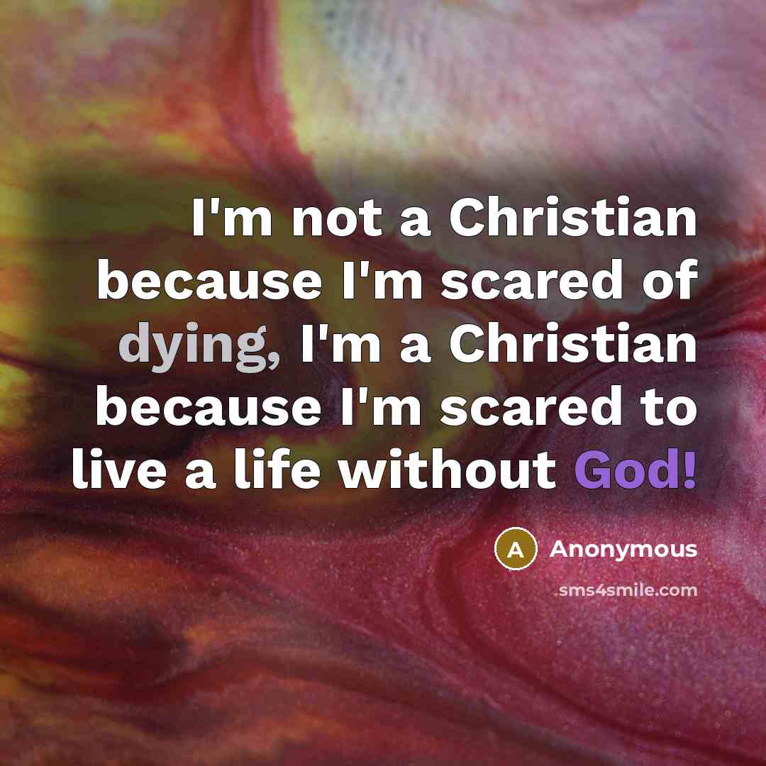 “I'm not a Christian because I'm scared of dying, I'm a Christian because I'm scared to live a life without God!” quote by Anonymous