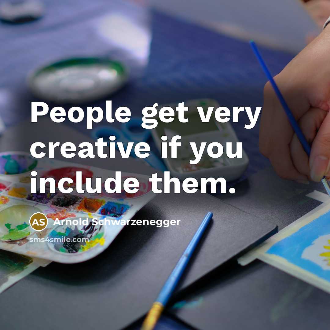 “People get very creative if you include them.” quote by Arnold Schwarzenegger