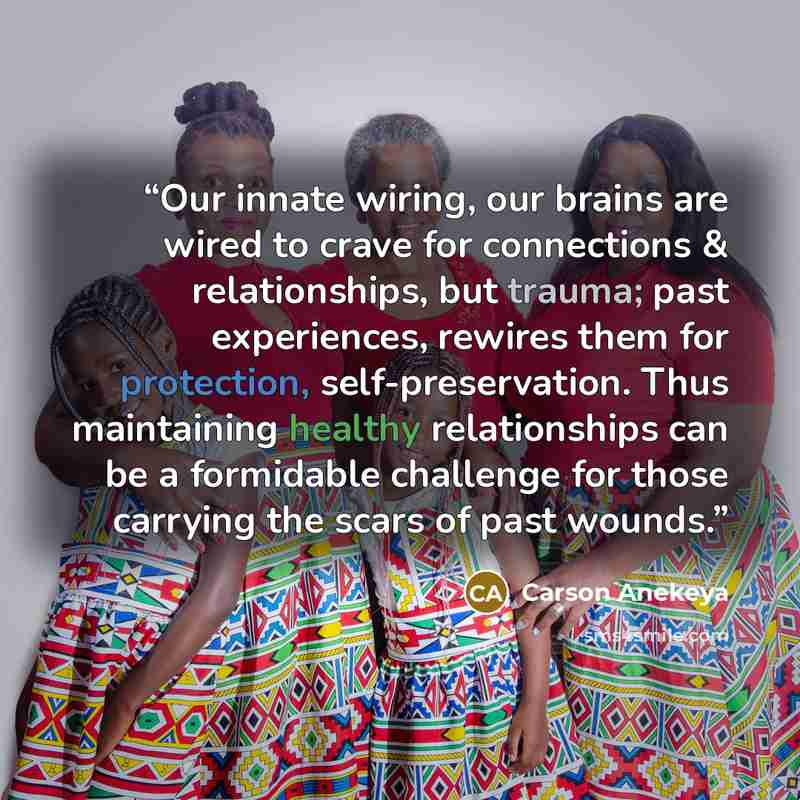 “Our innate wiring, our brains are wired to crave for connections & relationships, but trauma; past experiences, rewires them for protection, self-preservation. Thus maintaining healthy relationships can be a formidable challenge for those carrying the scars of past wounds.” quote by Carson Anekeya