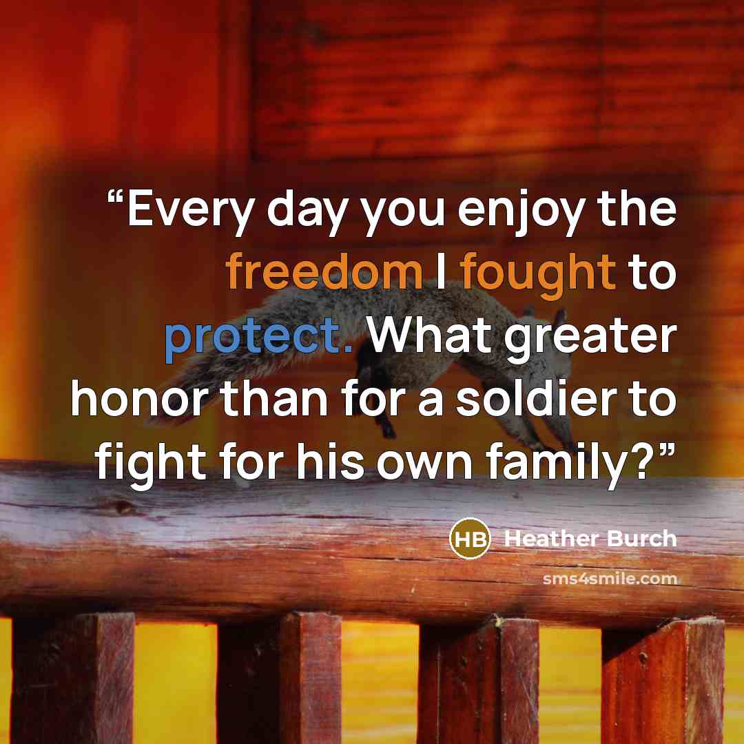 “Every day you enjoy the freedom I fought to protect. What greater honor than for a soldier to fight for his own family?” quote by Heather Burch