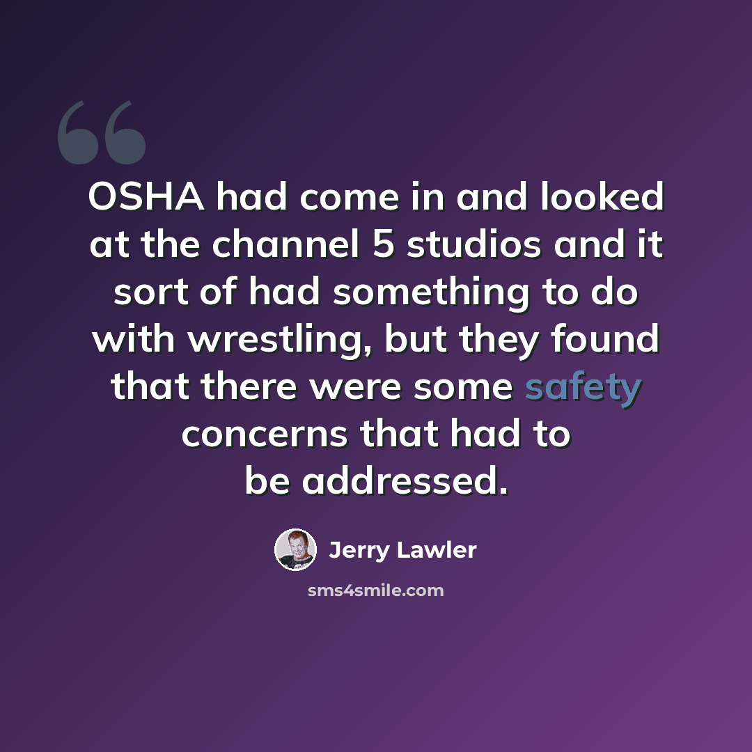 “OSHA had come in and looked at the channel 5 studios and it sort of had something to do with wrestling, but they found that there were some safety concerns that had to be addressed.” quote by Jerry Lawler