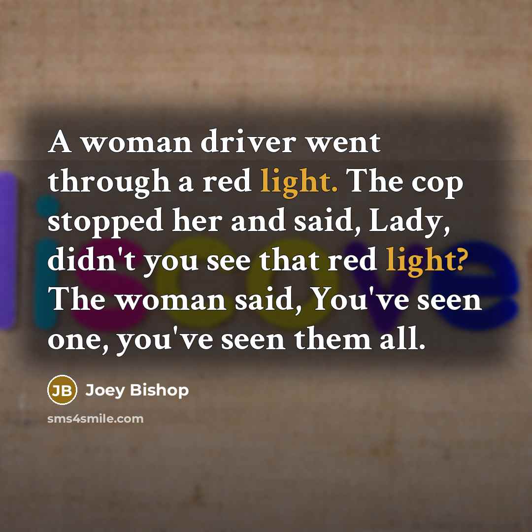 “A woman driver went through a red light. The cop stopped her and said, Lady, didn't you see that red light? The woman said, You've seen one, you've seen them all.” quote by Joey Bishop