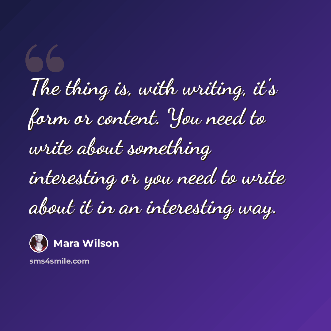 “The thing is, with writing, it's form or content. You need to write about something interesting or you need to write about it in an interesting way.” quote by Mara Wilson