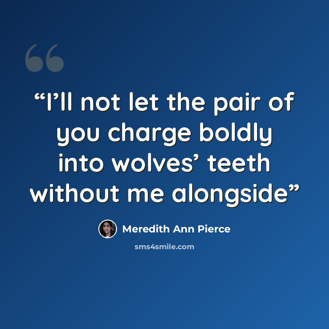 “I’ll not let the pair of you charge boldly into wolves’ teeth without me alongside” quote by Meredith Ann Pierce