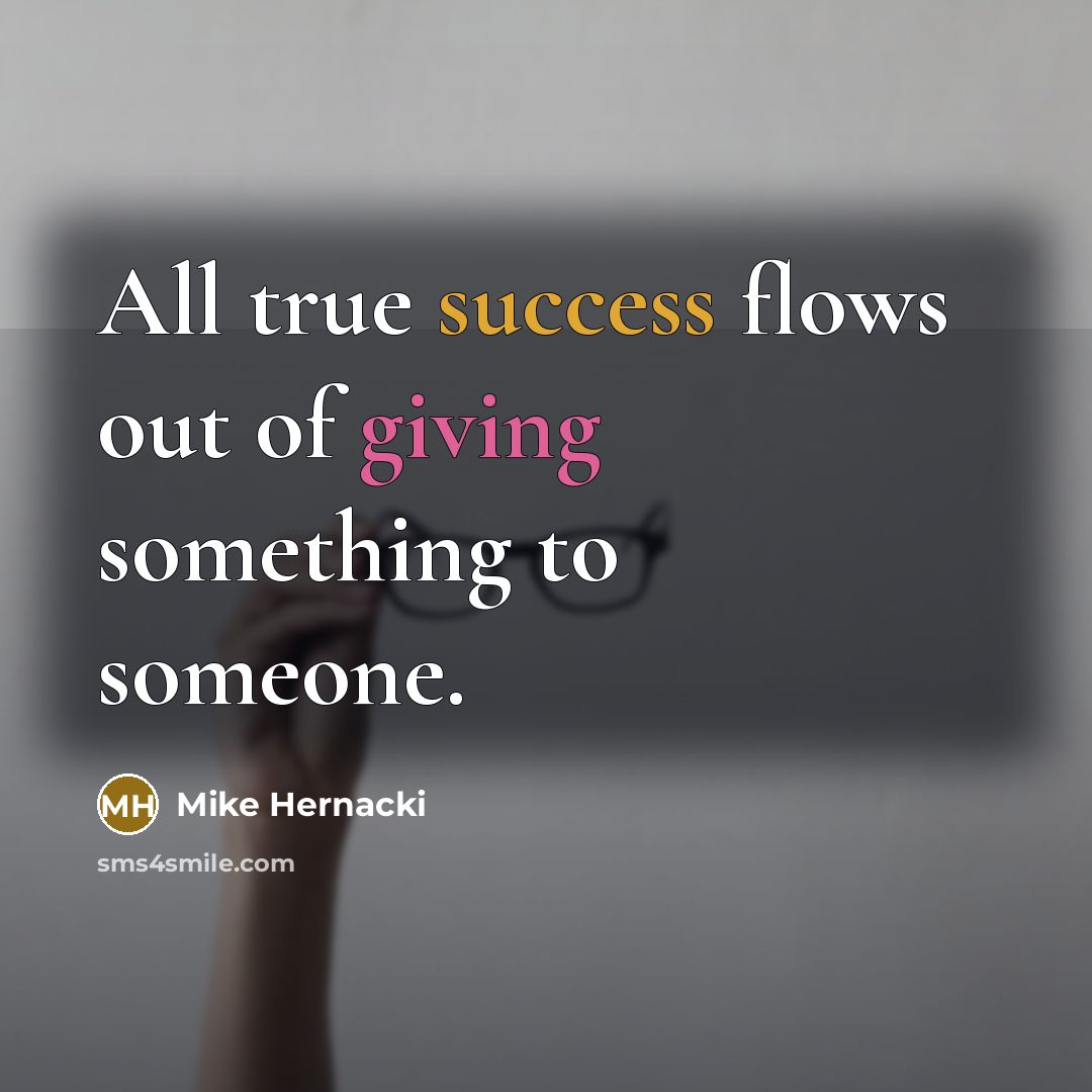 “All true success flows out of giving something to someone.” quote by Mike Hernacki