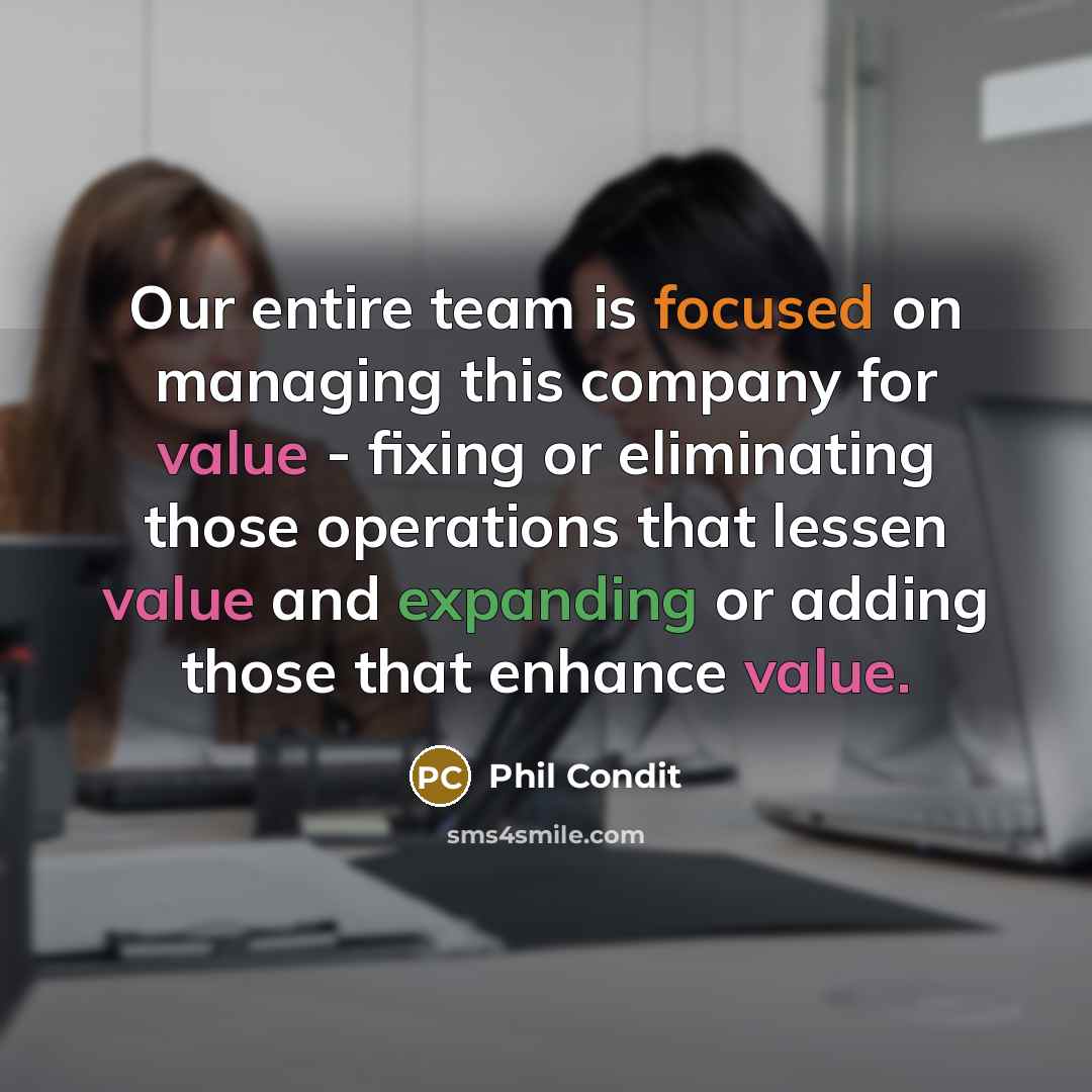 “Our entire team is focused on managing this company for value - fixing or eliminating those operations that lessen value and expanding or adding those that enhance value.” quote by Phil Condit