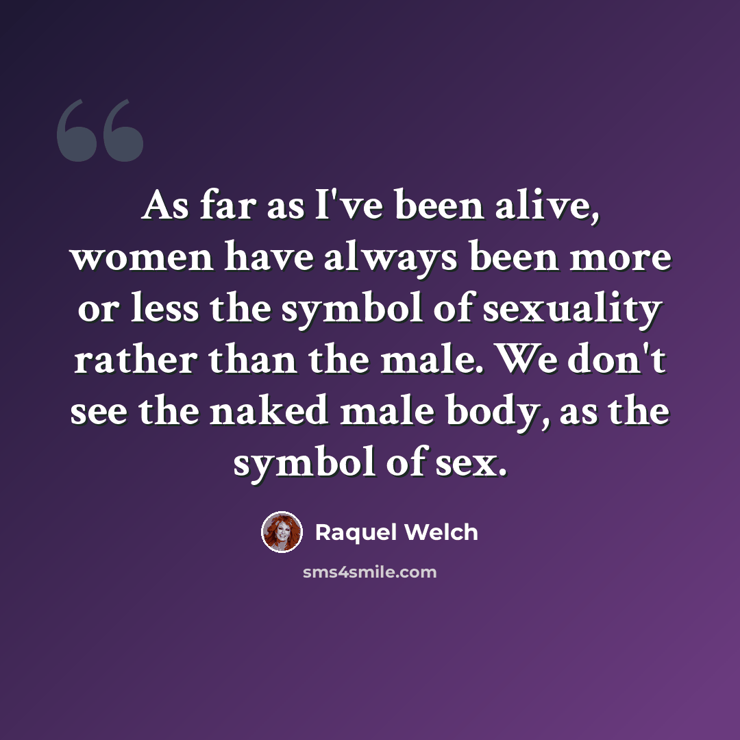 “As far as I've been alive, women have always been more or less the symbol of sexuality rather than the male. We don't see the naked male body, as the symbol of sex.” quote by Raquel Welch