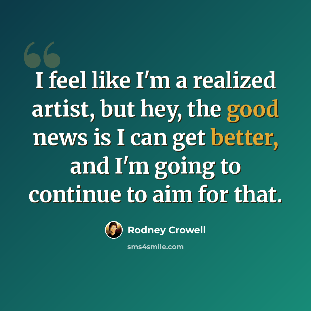 “I feel like I'm a realized artist, but hey, the good news is I can get better, and I'm going to continue to aim for that.” quote by Rodney Crowell