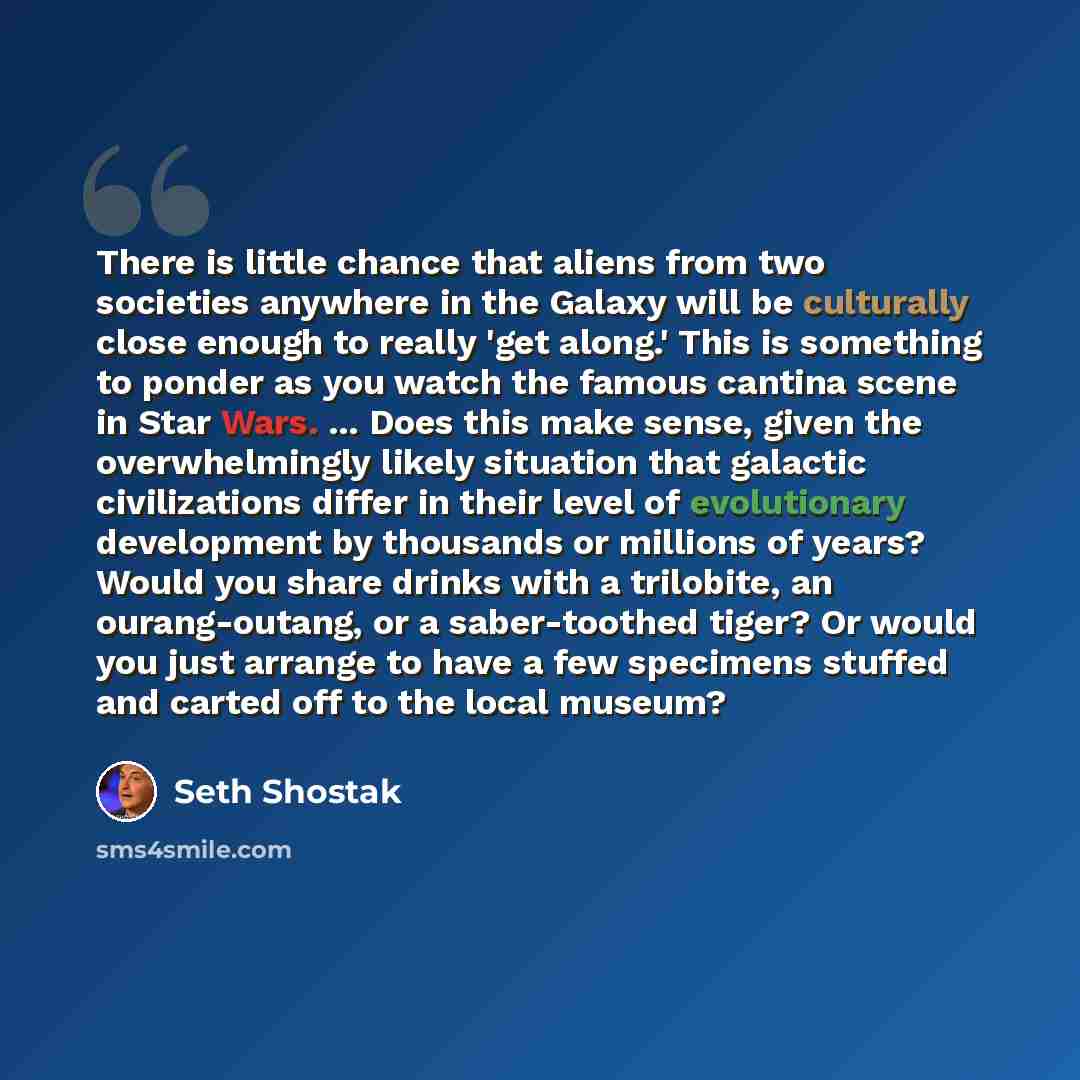 “There is little chance that aliens from two societies anywhere in the Galaxy will be culturally close enough to really 'get along.' This is something to ponder as you watch the famous cantina scene in Star Wars. ... Does this make sense, given the overwhelmingly likely situation that galactic…” quote by Seth Shostak