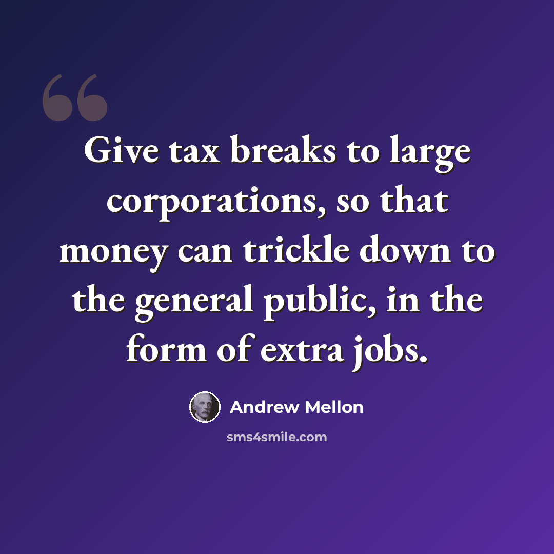“Give tax breaks to large corporations, so that money can trickle down to the general public, in the form of extra jobs.” quote by Andrew Mellon