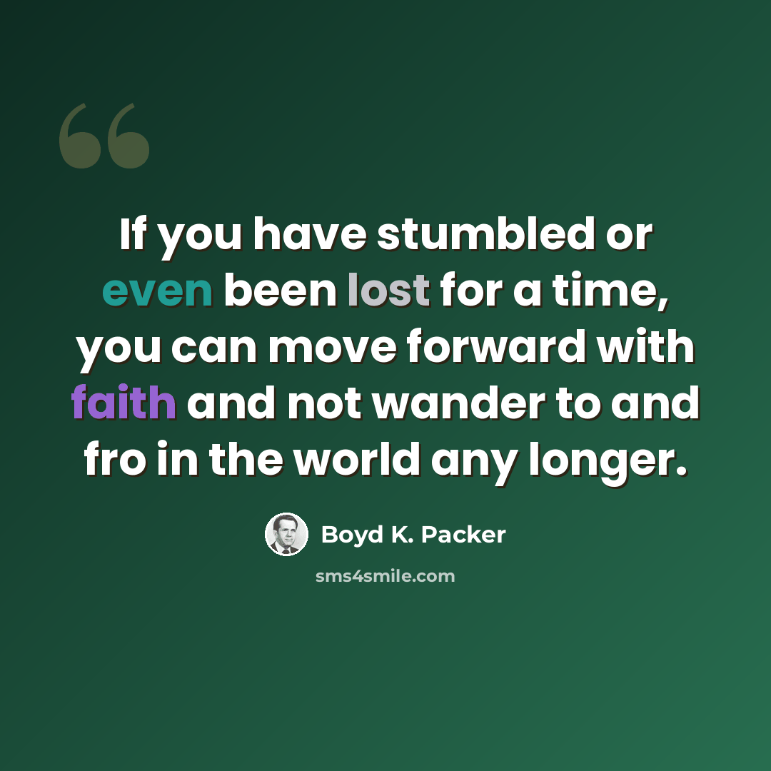 “If you have stumbled or even been lost for a time, you can move forward with faith and not wander to and fro in the world any longer.” quote by Boyd K. Packer