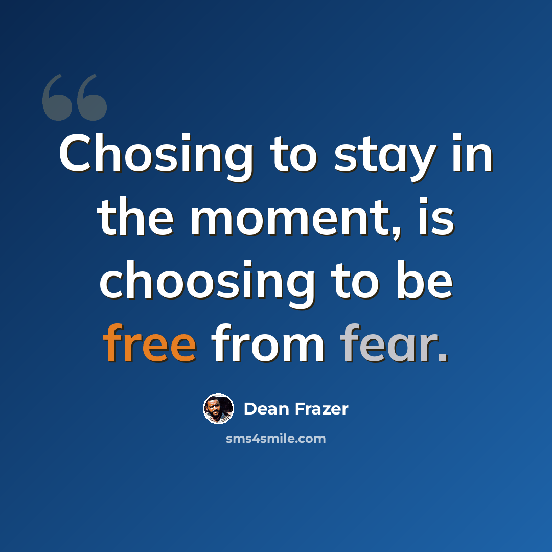 “Chosing to stay in the moment, is choosing to be free from fear.” quote by Dean Frazer
