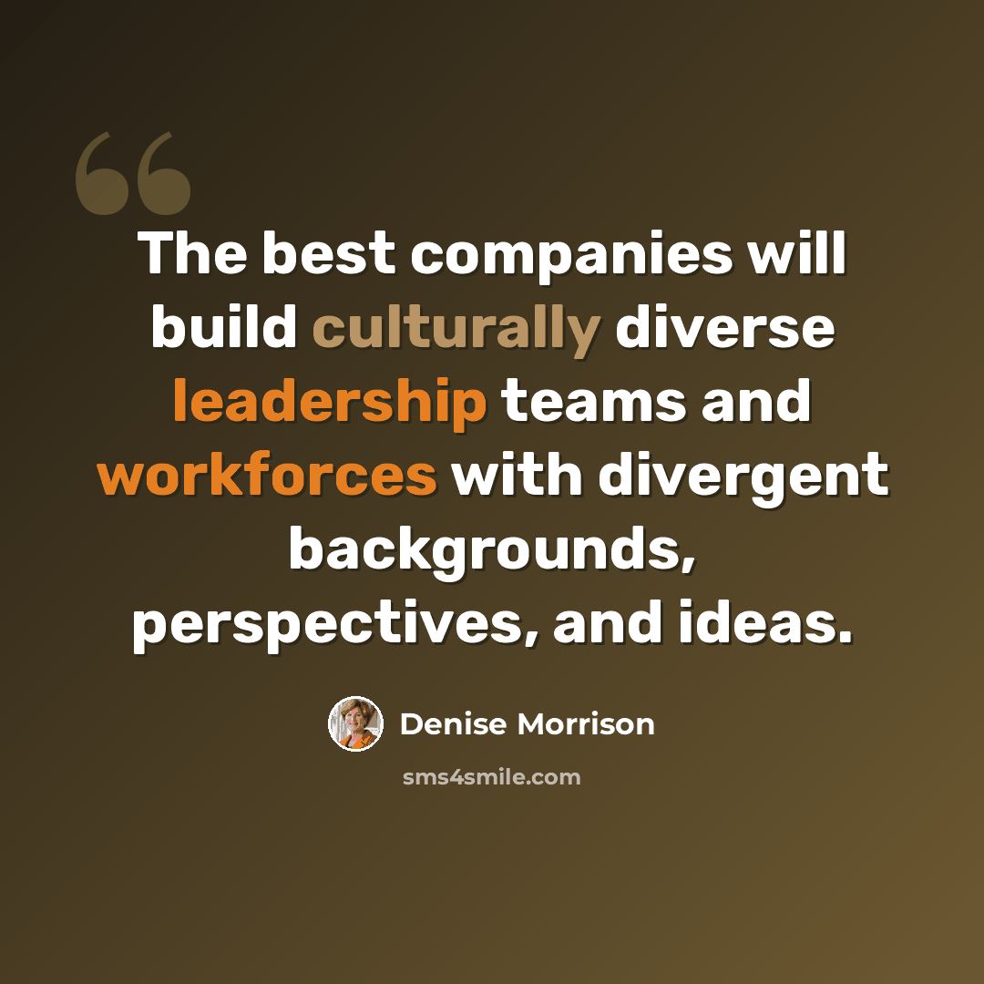 “The best companies will build culturally diverse leadership teams and workforces with divergent backgrounds, perspectives, and ideas.” quote by Denise Morrison