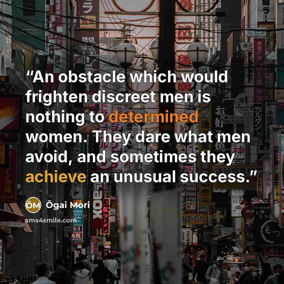 “An obstacle which would frighten discreet men is nothing to determined women. They dare what men avoid, and sometimes they achieve an unusual success.” quote by Ōgai Mori
