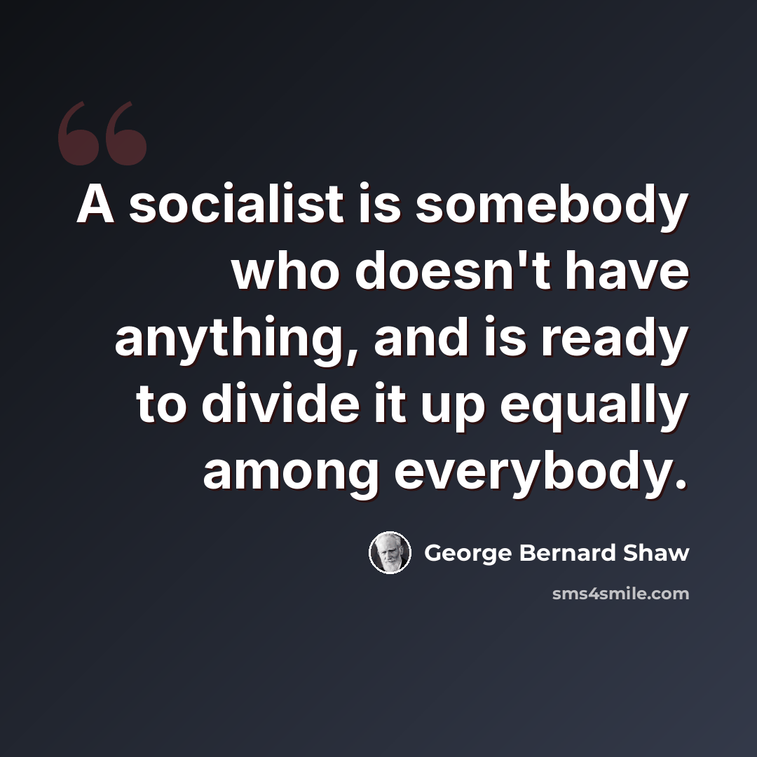 “A socialist is somebody who doesn't have anything, and is ready to divide it up equally among everybody.” quote by George Bernard Shaw