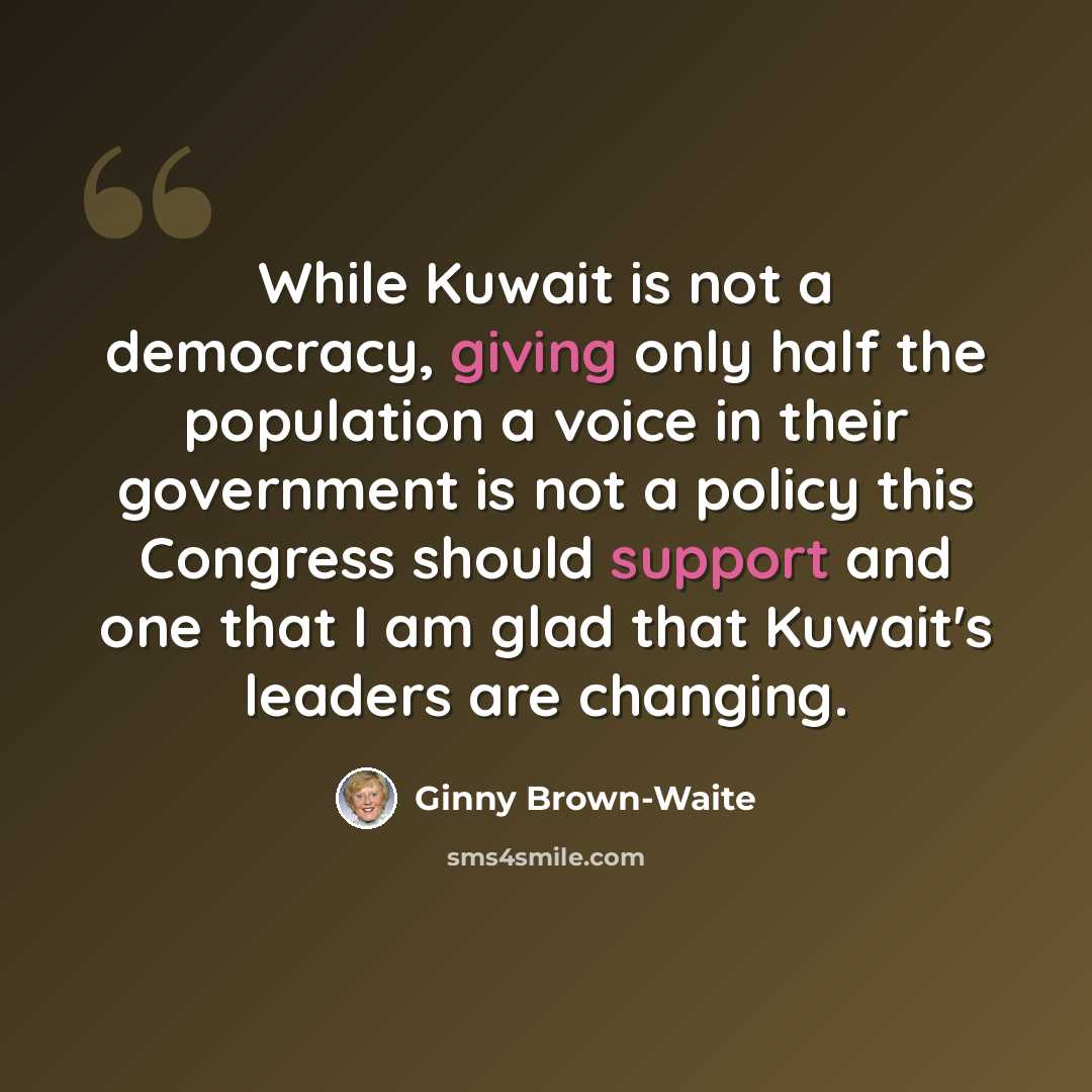 “While Kuwait is not a democracy, giving only half the population a voice in their government is not a policy this Congress should support and one that I am glad that Kuwait's leaders are changing.” quote by Ginny Brown-Waite