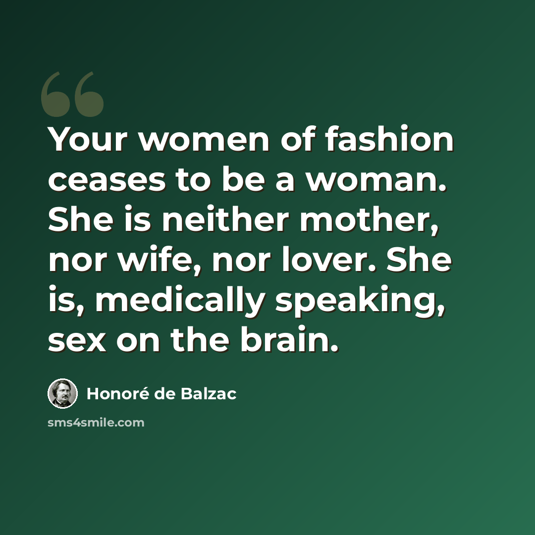 “Your women of fashion ceases to be a woman. She is neither mother, nor wife, nor lover. She is, medically speaking, sex on the brain.” quote by Honore de Balzac