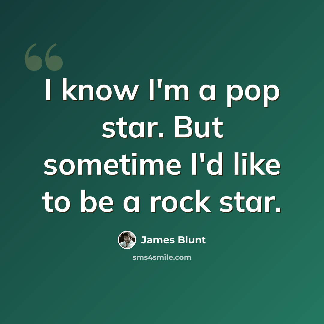 “I know I'm a pop star. But sometime I'd like to be a rock star.” quote by James Blunt