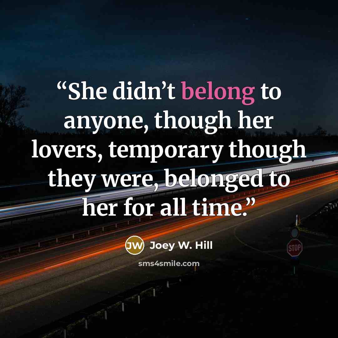“She didn’t belong to anyone, though her lovers, temporary though they were, belonged to her for all time.” quote by Joey W. Hill