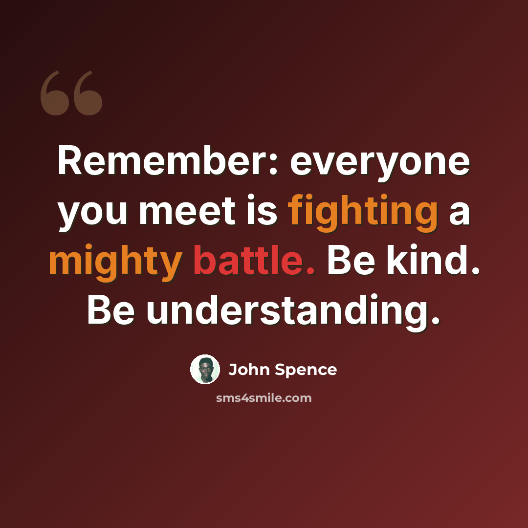 “Remember: everyone you meet is fighting a mighty battle. Be kind. Be understanding.” quote by John Spence