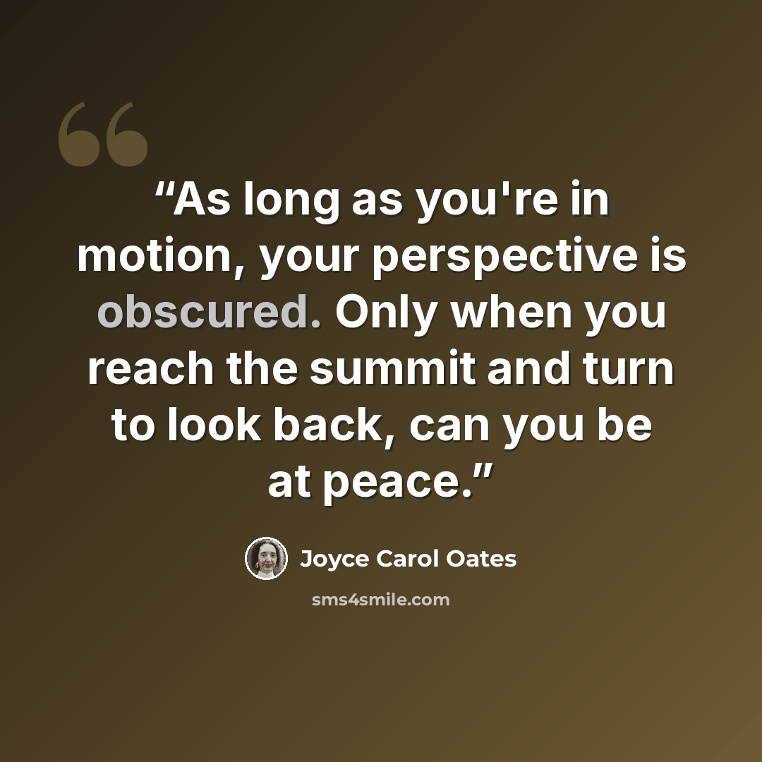 “As long as you're in motion, your perspective is obscured. Only when you reach the summit and turn to look back, can you be at peace.” quote by Joyce Carol Oates