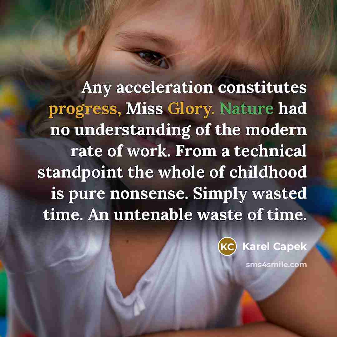 “Any acceleration constitutes progress, Miss Glory. Nature had no understanding of the modern rate of work. From a technical standpoint the whole of childhood is pure nonsense. Simply wasted time. An untenable waste of time.” quote by Karel Capek