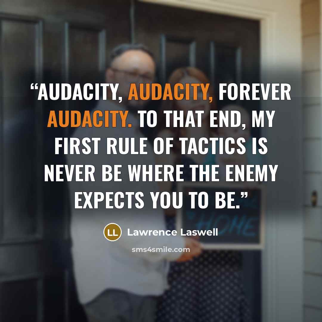 “Audacity, audacity, forever audacity. To that end, my first rule of tactics is never be where the enemy expects you to be.” quote by Lawrence Laswell