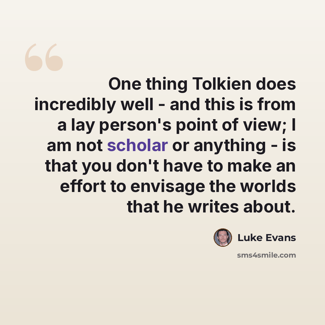 “One thing Tolkien does incredibly well - and this is from a lay person's point of view; I am not scholar or anything - is that you don't have to make an effort to envisage the worlds that he writes about.” quote by Luke Evans