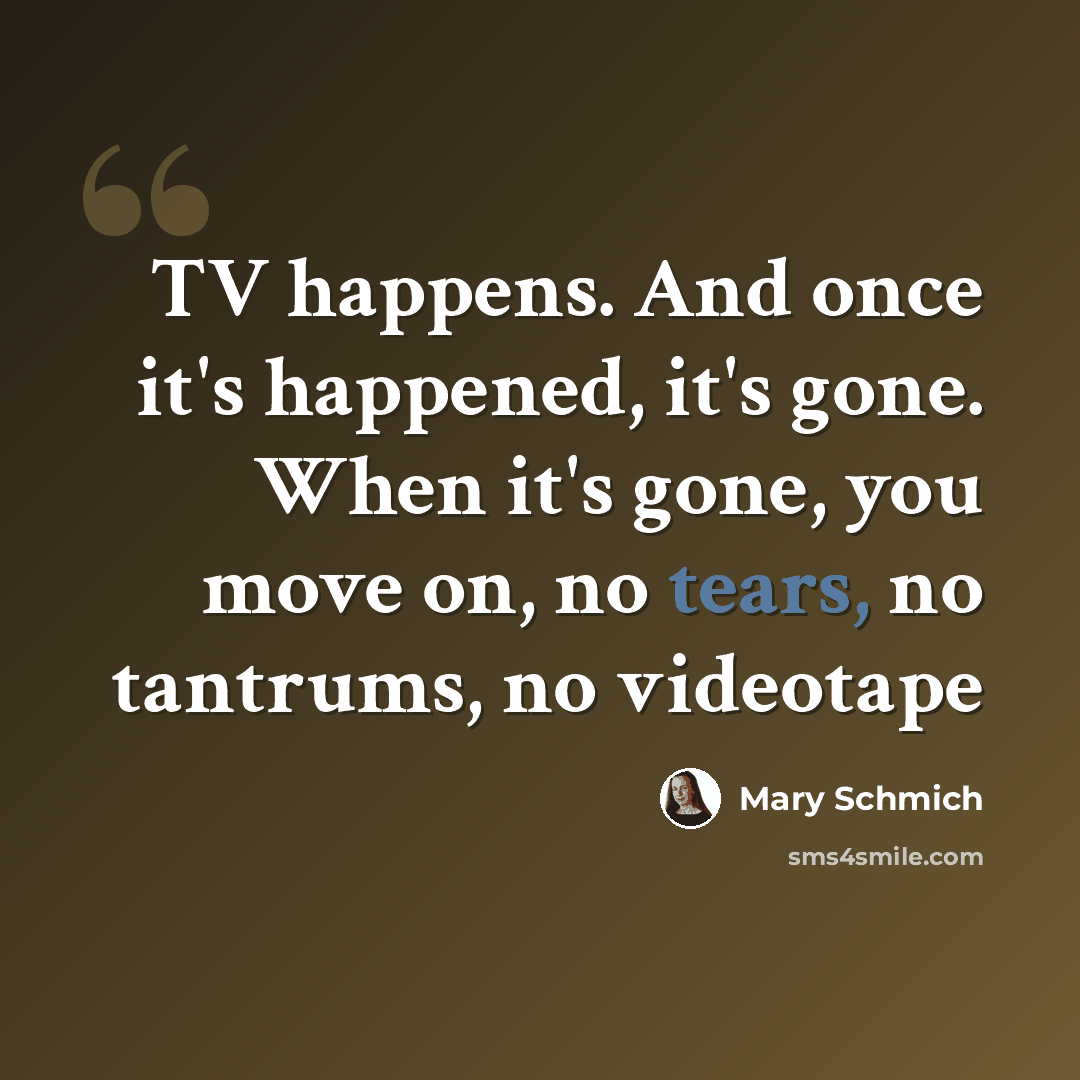 “TV happens. And once it's happened, it's gone. When it's gone, you move on, no tears, no tantrums, no videotape” quote by Mary Schmich