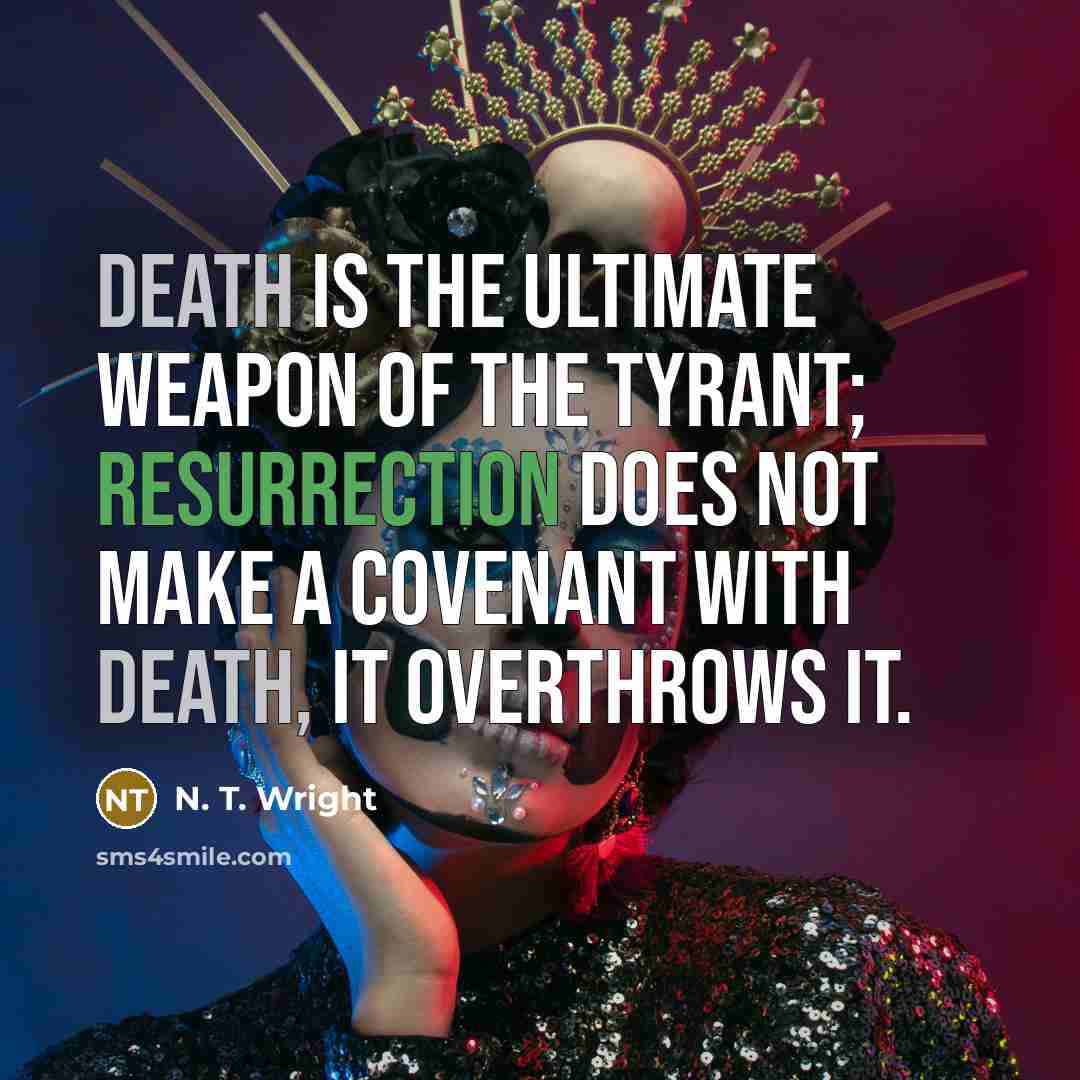 “Death is the ultimate weapon of the tyrant; resurrection does not make a covenant with death, it overthrows it.” quote by N. T. Wright