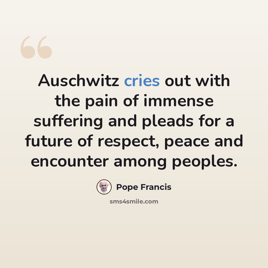 “Auschwitz cries out with the pain of immense suffering and pleads for a future of respect, peace and encounter among peoples.” quote by Pope Francis