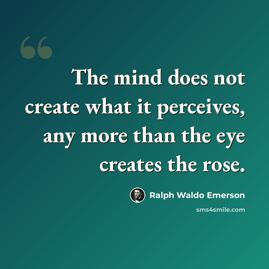 “The mind does not create what it perceives, any more than the eye creates the rose.” quote by Ralph Waldo Emerson