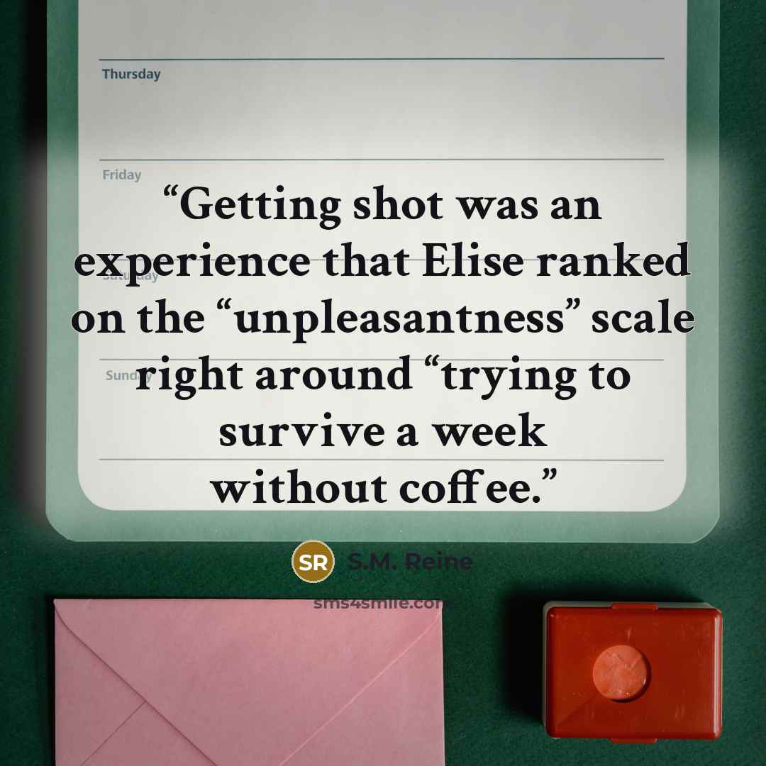“Getting shot was an experience that Elise ranked on the “unpleasantness” scale right around “trying to survive a week without coffee.” quote by S.M. Reine