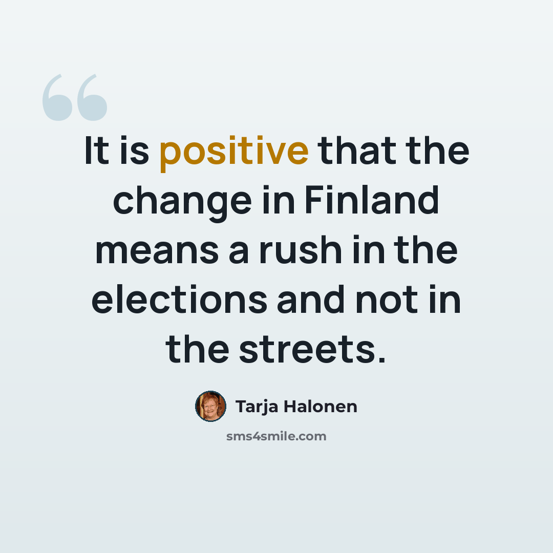 “It is positive that the change in Finland means a rush in the elections and not in the streets.” quote by Tarja Halonen