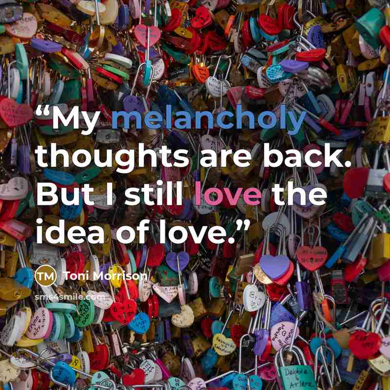 “My melancholy thoughts are back. But I still love the idea of love.” quote by Toni Morrison