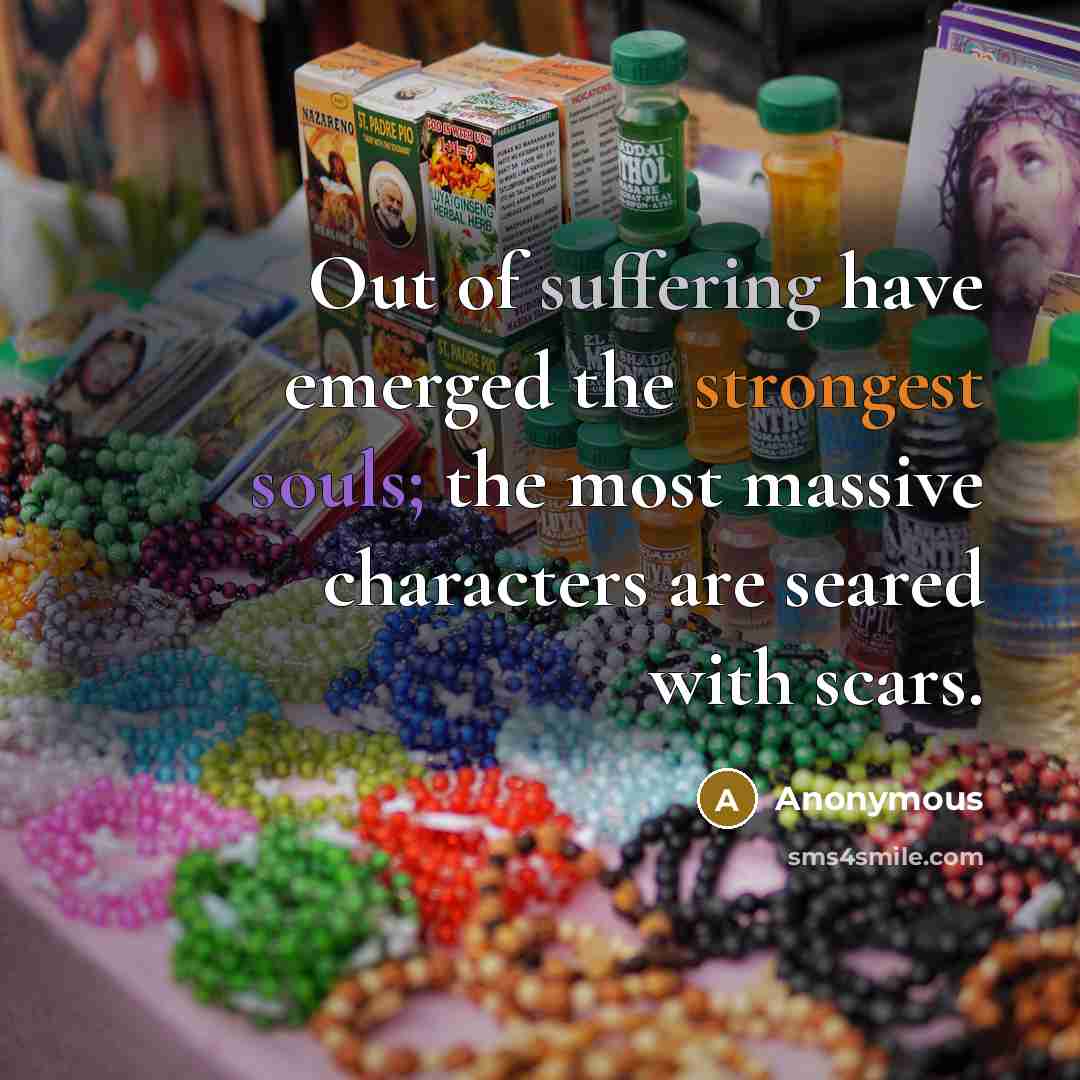 “Out of suffering have emerged the strongest souls; the most massive characters are seared with scars.” quote by Anonymous