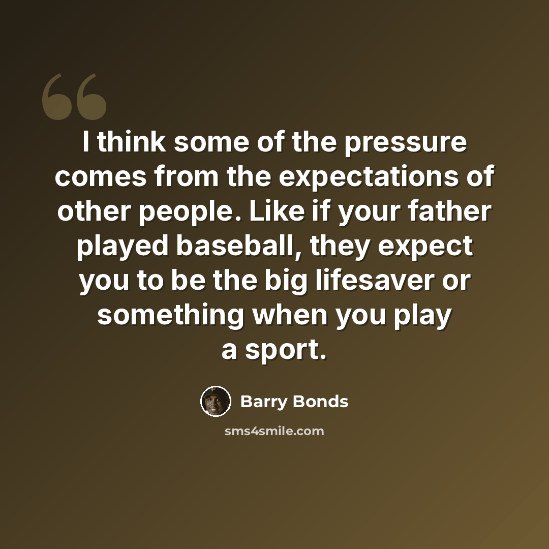 “I think some of the pressure comes from the expectations of other people. Like if your father played baseball, they expect you to be the big lifesaver or something when you play a sport.” quote by Barry Bonds