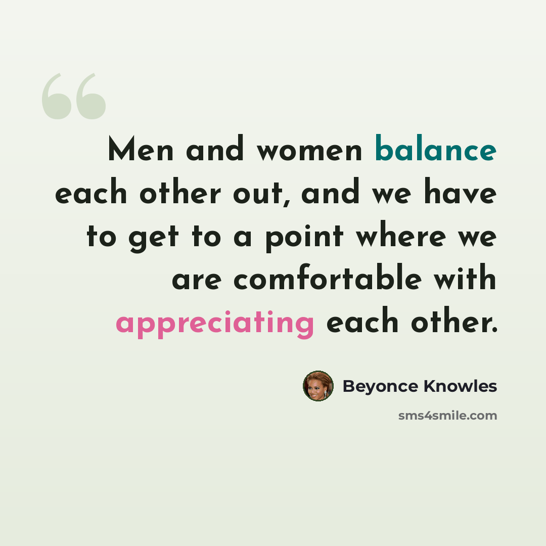 “Men and women balance each other out, and we have to get to a point where we are comfortable with appreciating each other.” quote by Beyonce Knowles