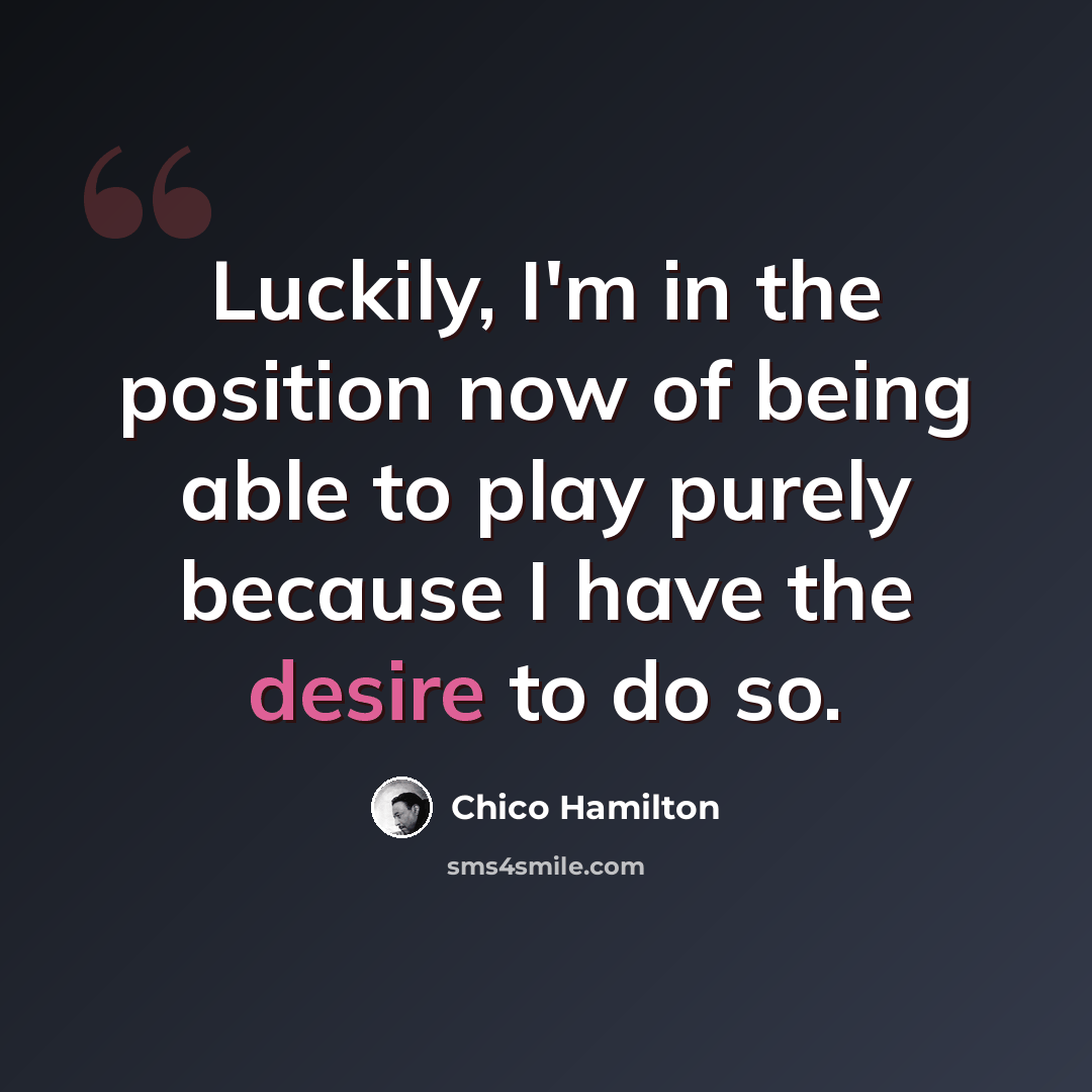 “Luckily, I'm in the position now of being able to play purely because I have the desire to do so.” quote by Chico Hamilton