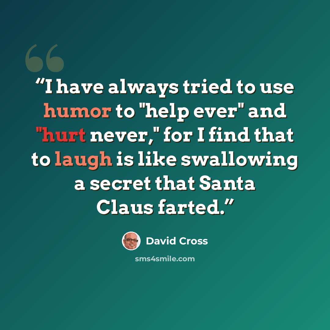 “I have always tried to use humor to "help ever" and "hurt never," for I find that to laugh is like swallowing a secret that Santa Claus farted.” quote by David Cross