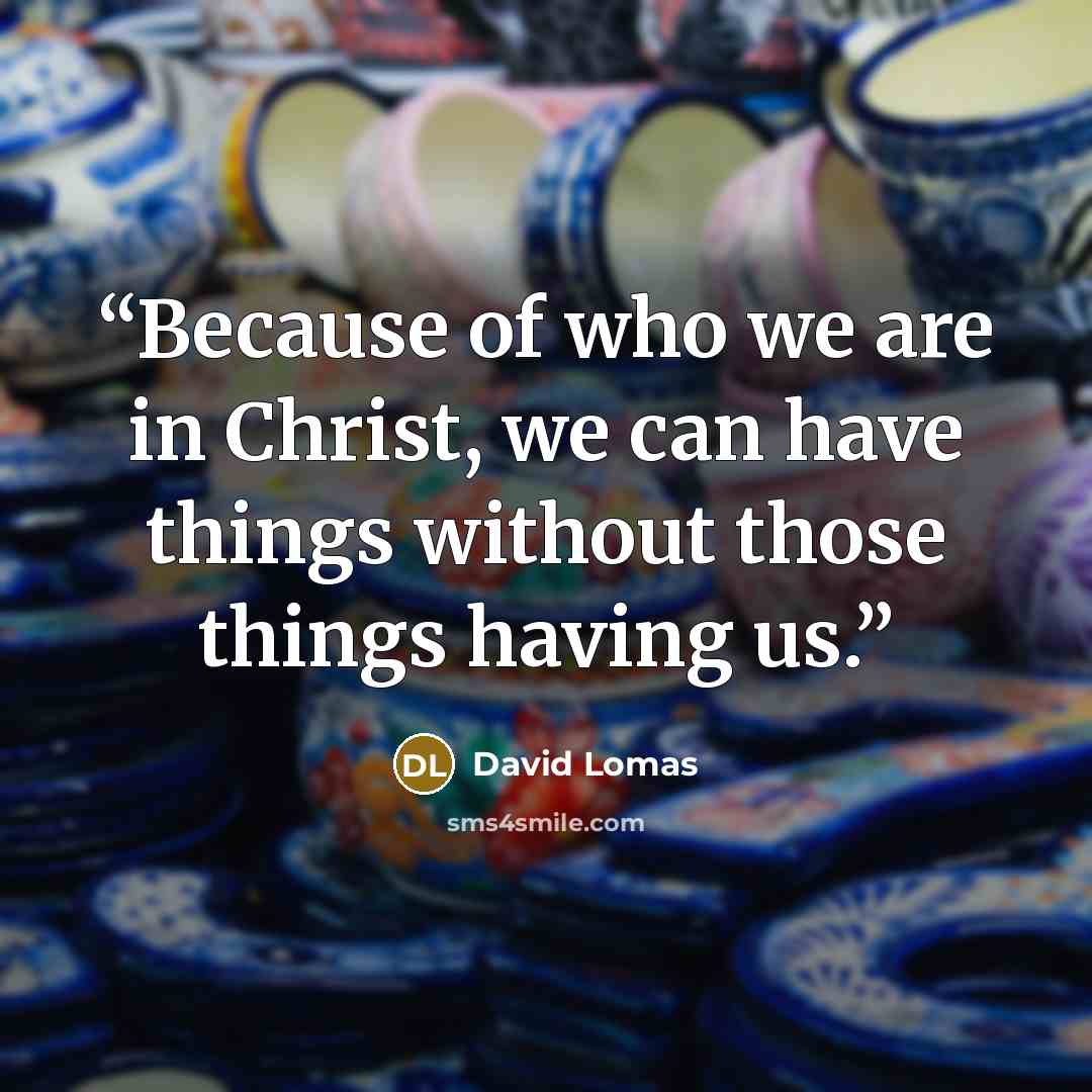 “Because of who we are in Christ, we can have things without those things having us.” quote by David Lomas