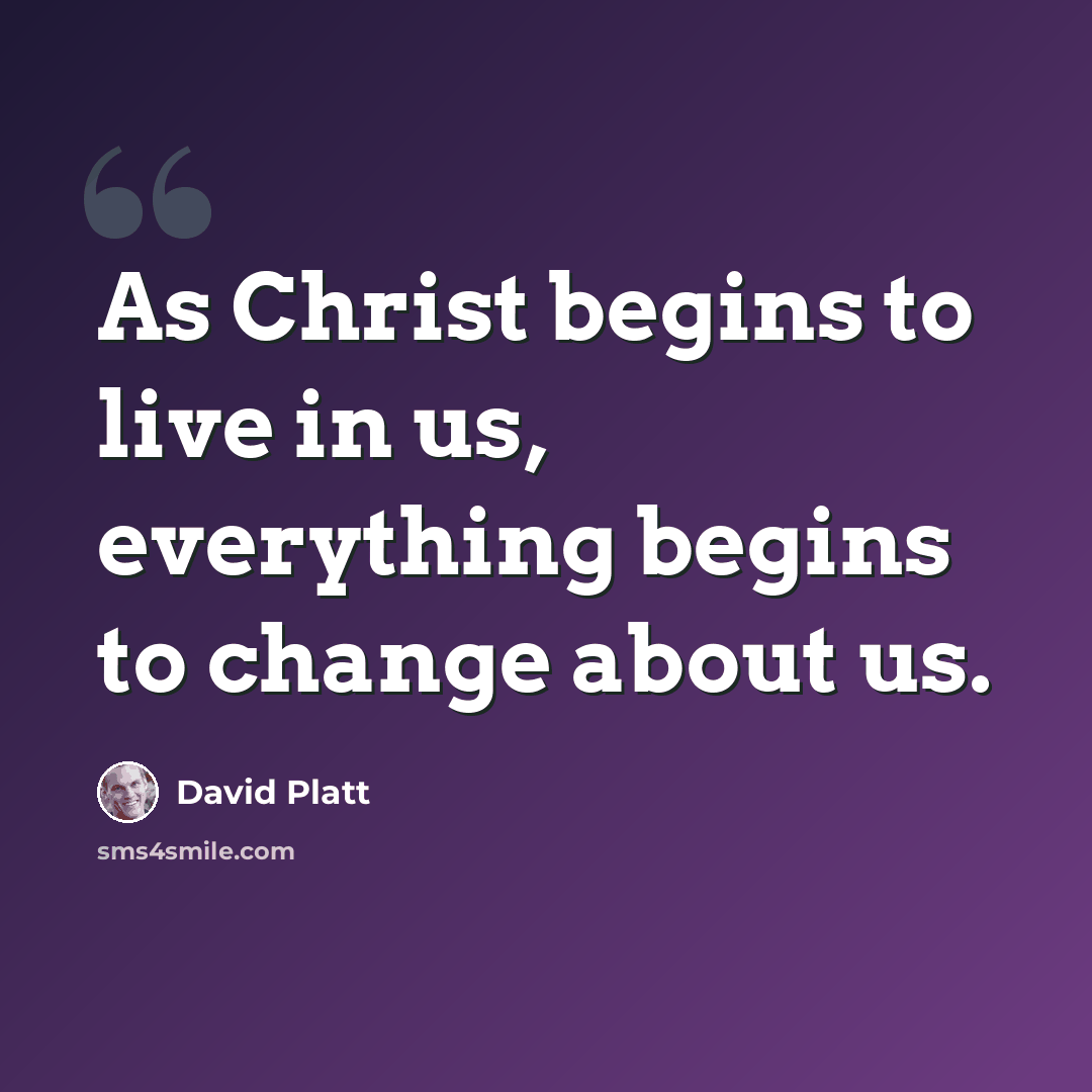 “As Christ begins to live in us, everything begins to change about us.” quote by David Platt