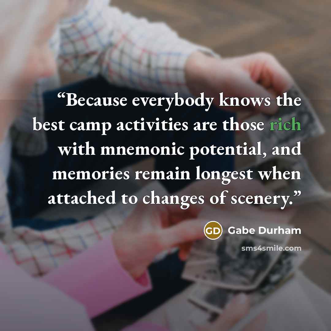 “Because everybody knows the best camp activities are those rich with mnemonic potential, and memories remain longest when attached to changes of scenery.” quote by Gabe Durham