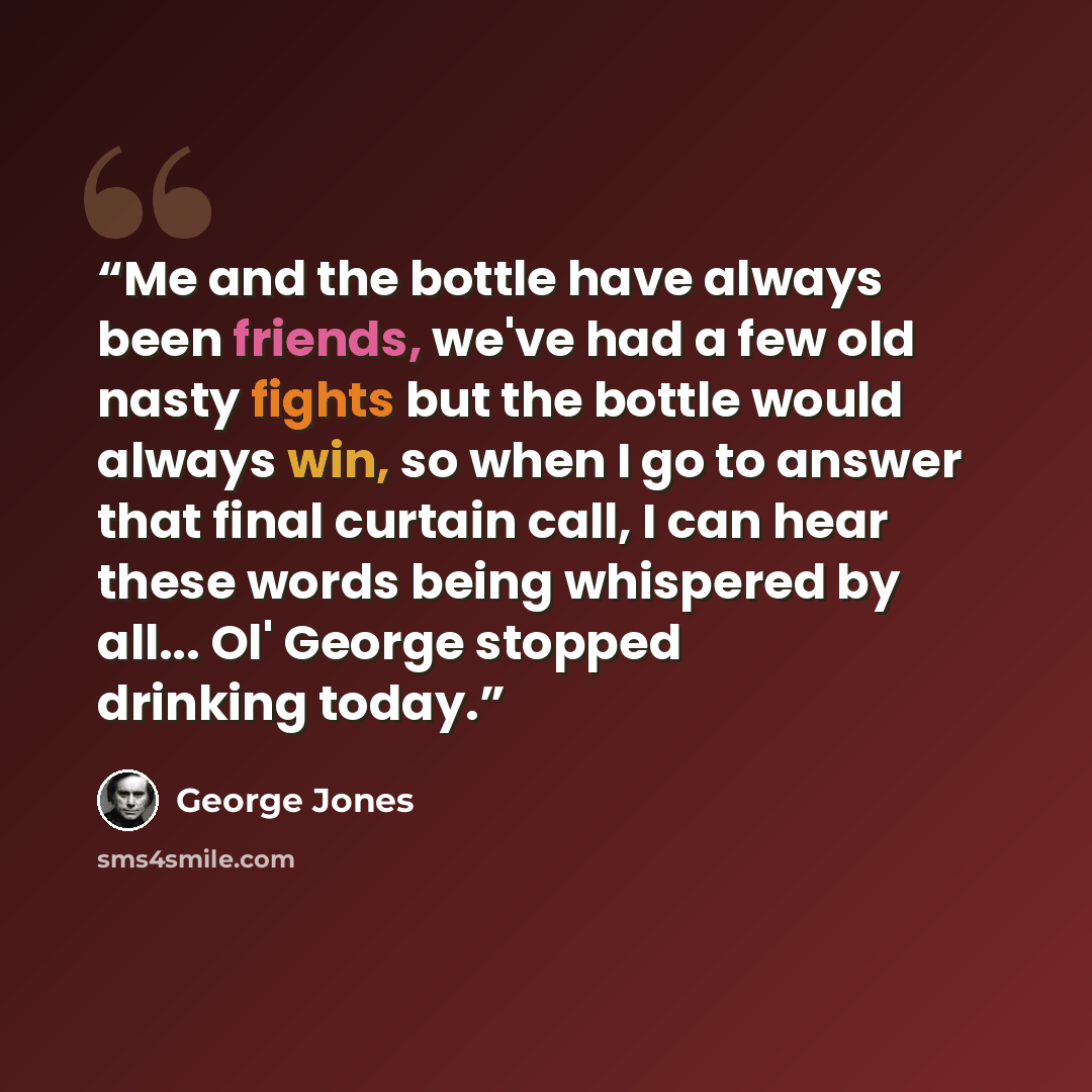 “Me and the bottle have always been friends, we've had a few old nasty fights but the bottle would always win, so when I go to answer that final curtain call, I can hear these words being whispered by all... Ol' George stopped drinking today.” quote by George Jones