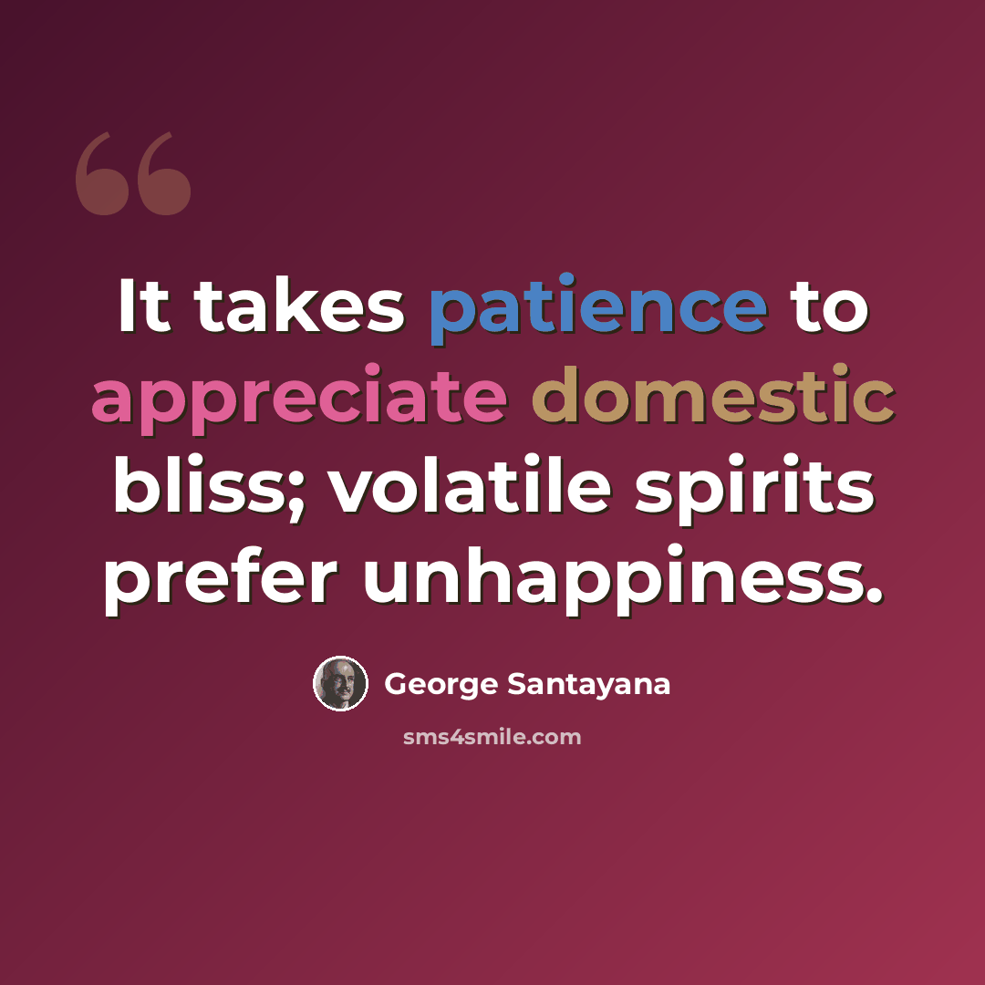 “It takes patience to appreciate domestic bliss; volatile spirits prefer unhappiness.” quote by George Santayana