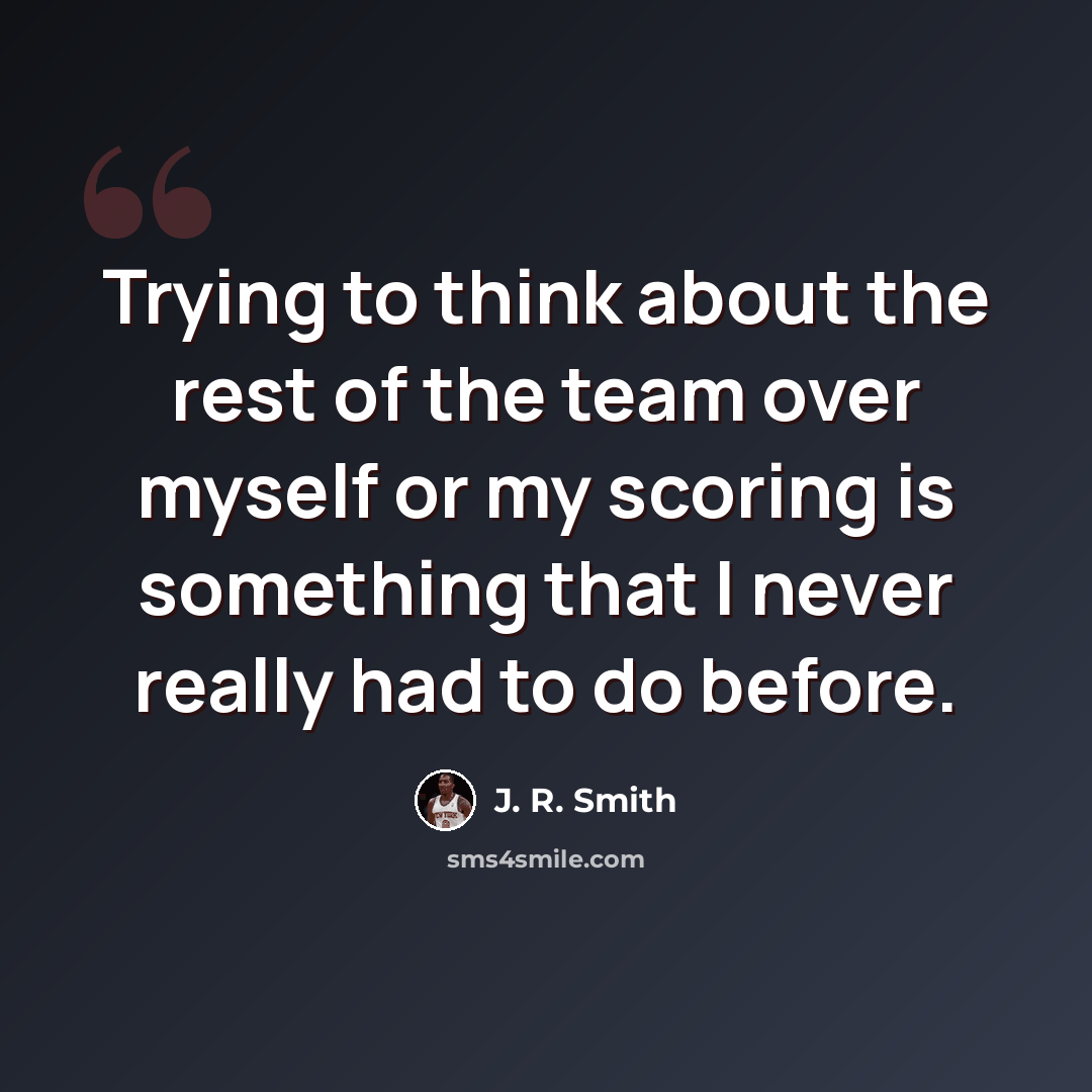 “Trying to think about the rest of the team over myself or my scoring is something that I never really had to do before.” quote by J. R. Smith