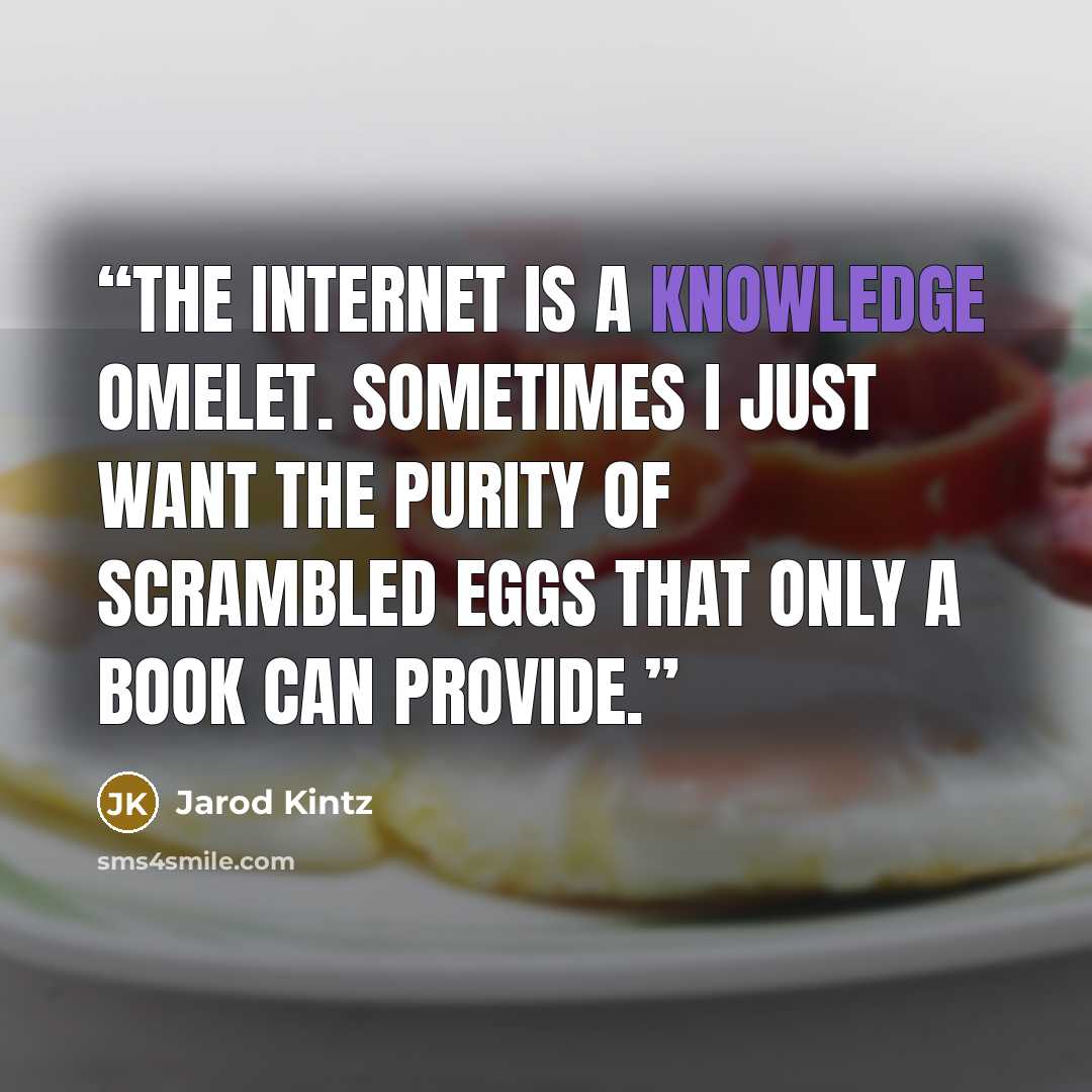 “The internet is a knowledge omelet. Sometimes I just want the purity of scrambled eggs that only a book can provide.” quote by Jarod Kintz