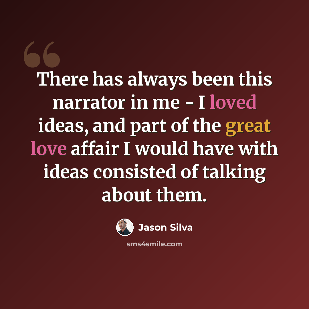 “There has always been this narrator in me - I loved ideas, and part of the great love affair I would have with ideas consisted of talking about them.” quote by Jason Silva